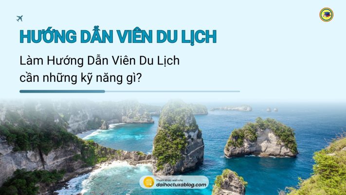 Làm Hướng Dẫn Viên Du Lịch cần những kỹ năng gì? Quản Trị Dịch Vụ Du Lịch Và Lữ Hành 